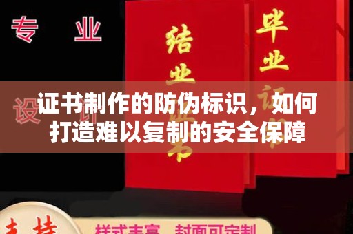 牟平证书制作的防伪标识，如何打造难以复制的安全保障